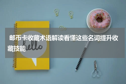  邮币卡收藏术语解读看懂这些名词提升收藏技能