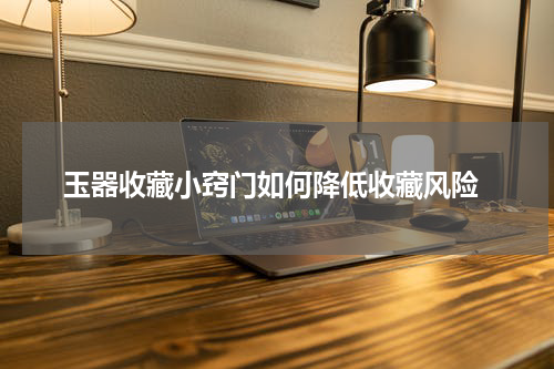  玉器收藏小窍门如何降低收藏风险