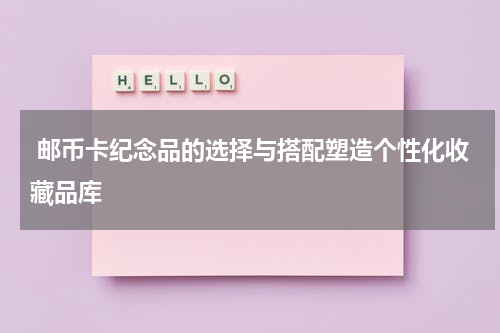  邮币卡纪念品的选择与搭配塑造个性化收藏品库