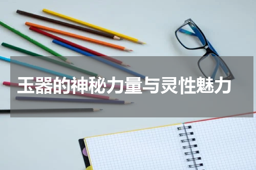  玉器的神秘力量与灵性魅力
