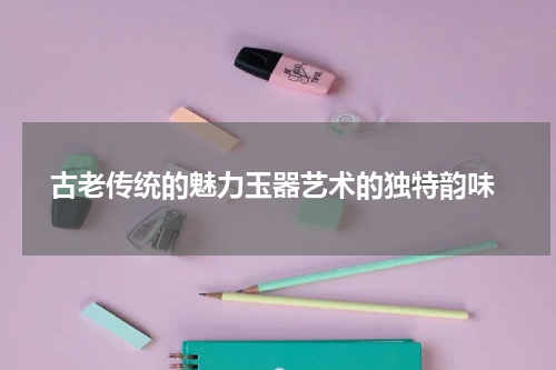  古老传统的魅力玉器艺术的独特韵味