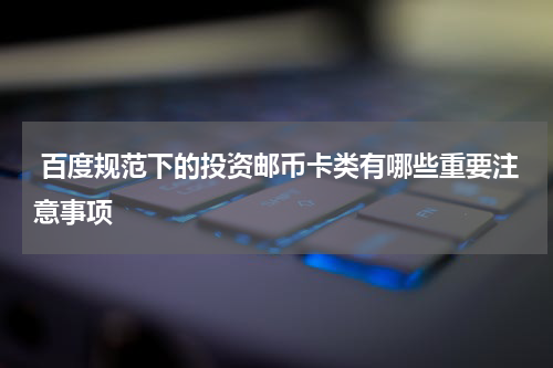  百度规范下的投资邮币卡类有哪些重要注意事项
