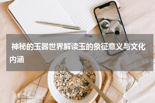  神秘的玉器世界解读玉的象征意义与文化内涵