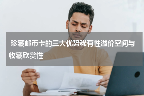  珍藏邮币卡的三大优势稀有性溢价空间与收藏欣赏性