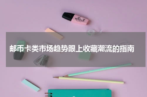  邮币卡类市场趋势跟上收藏潮流的指南