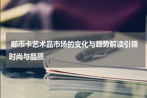 邮币卡艺术品市场的变化与趋势解读引领时尚与品质