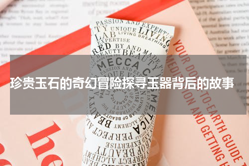  珍贵玉石的奇幻冒险探寻玉器背后的故事