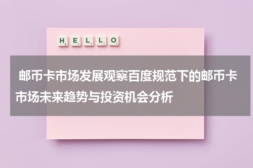  邮币卡市场发展观察百度规范下的邮币卡市场未来趋势与投资机会分析
