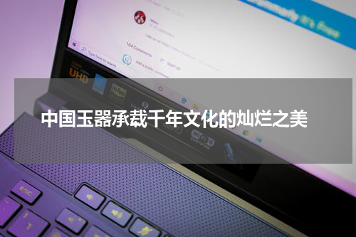  中国玉器承载千年文化的灿烂之美