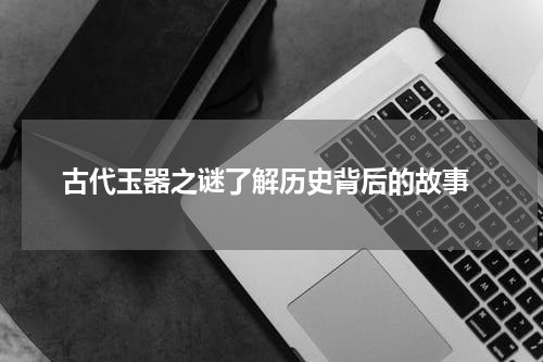  古代玉器之谜了解历史背后的故事