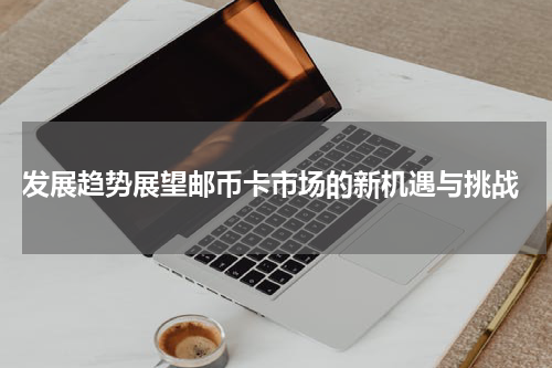  发展趋势展望邮币卡市场的新机遇与挑战