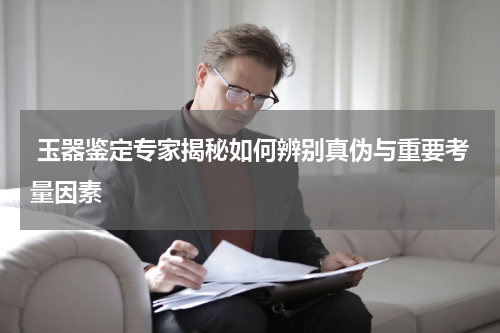  玉器鉴定专家揭秘如何辨别真伪与重要考量因素