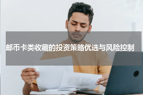  邮币卡类收藏的投资策略优选与风险控制