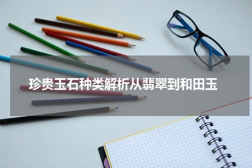  珍贵玉石种类解析从翡翠到和田玉
