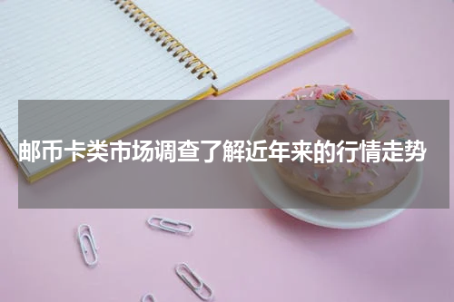  邮币卡类市场调查了解近年来的行情走势