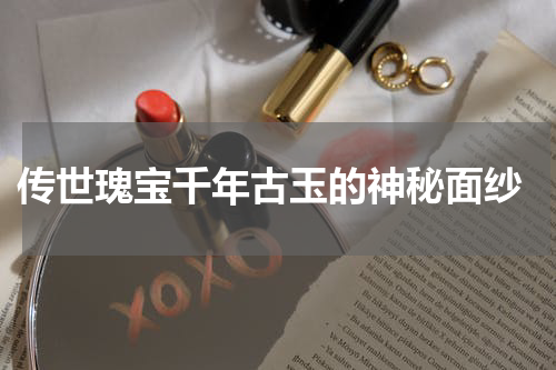  传世瑰宝千年古玉的神秘面纱