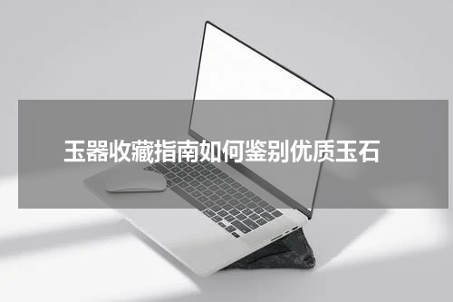  玉器收藏指南如何鉴别优质玉石
