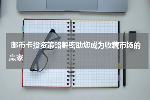 邮币卡投资策略解密助您成为收藏市场的赢家