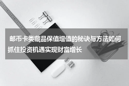  邮币卡类藏品保值增值的秘诀与方法如何抓住投资机遇实现财富增长