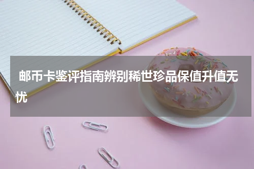  邮币卡鉴评指南辨别稀世珍品保值升值无忧