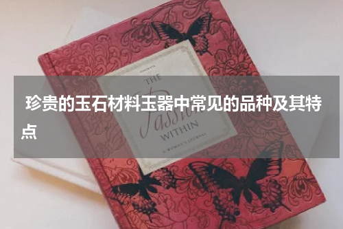  珍贵的玉石材料玉器中常见的品种及其特点