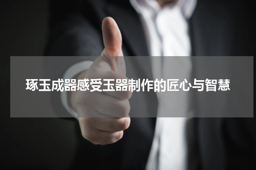 琢玉成器感受玉器制作的匠心与智慧
