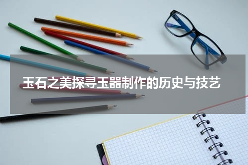  玉石之美探寻玉器制作的历史与技艺