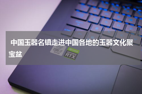  中国玉器名镇走进中国各地的玉器文化聚宝盆