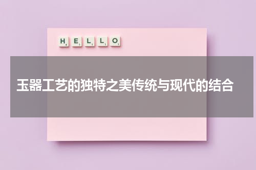  玉器工艺的独特之美传统与现代的结合