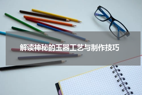  解读神秘的玉器工艺与制作技巧