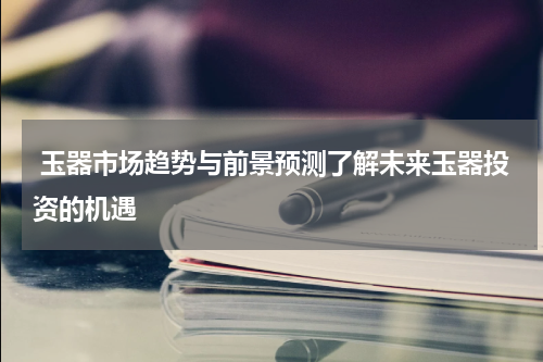 玉器市场趋势与前景预测了解未来玉器投资的机遇