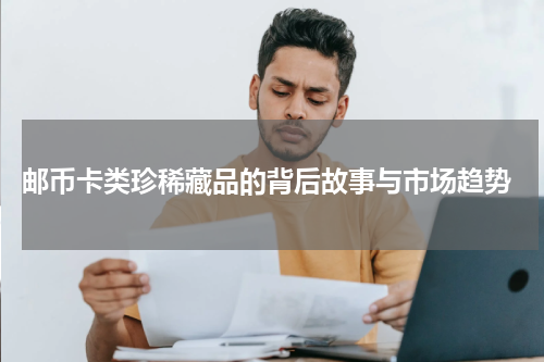  邮币卡类珍稀藏品的背后故事与市场趋势