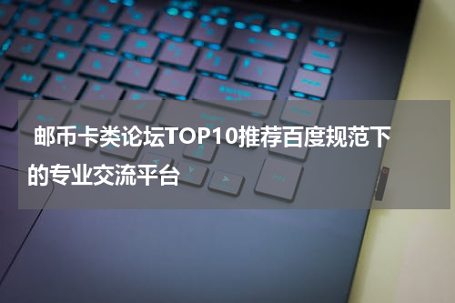  邮币卡类论坛TOP10推荐百度规范下的专业交流平台
