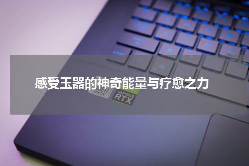  感受玉器的神奇能量与疗愈之力
