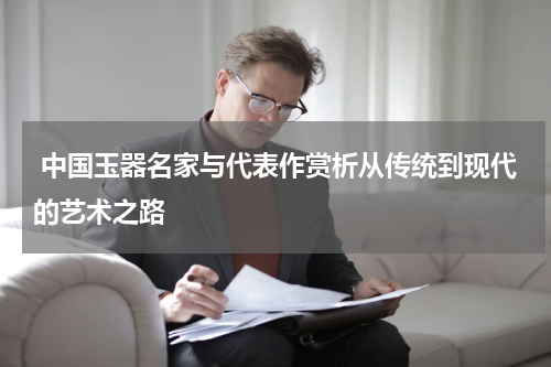 中国玉器名家与代表作赏析从传统到现代的艺术之路