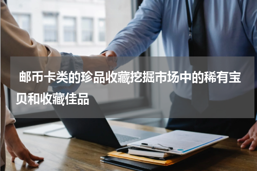  邮币卡类的珍品收藏挖掘市场中的稀有宝贝和收藏佳品