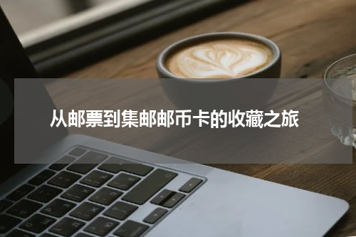  从邮票到集邮邮币卡的收藏之旅