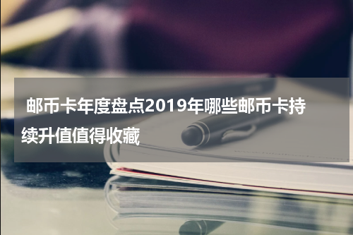  邮币卡年度盘点2019年哪些邮币卡持续升值值得收藏