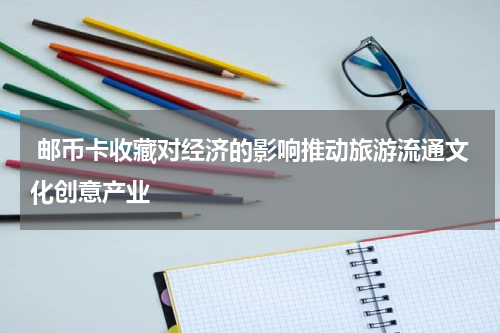  邮币卡收藏对经济的影响推动旅游流通文化创意产业
