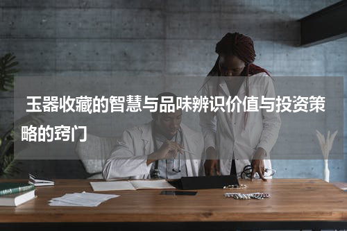  玉器收藏的智慧与品味辨识价值与投资策略的窍门