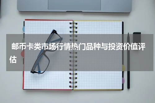  邮币卡类市场行情热门品种与投资价值评估