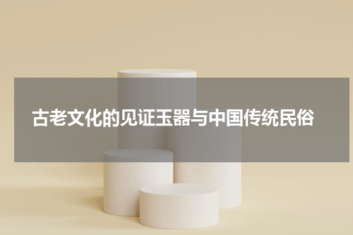  古老文化的见证玉器与中国传统民俗
