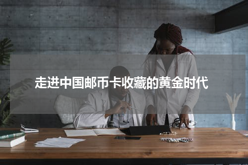  走进中国邮币卡收藏的黄金时代