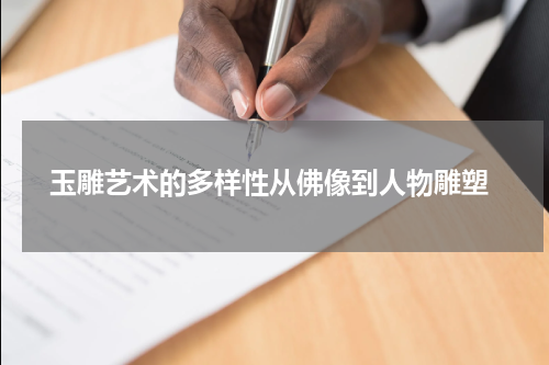  玉雕艺术的多样性从佛像到人物雕塑