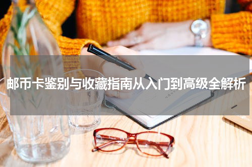 邮币卡鉴别与收藏指南从入门到高级全解析