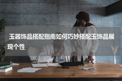  玉器饰品搭配指南如何巧妙搭配玉饰品展现个性