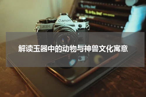 解读玉器中的动物与神兽文化寓意