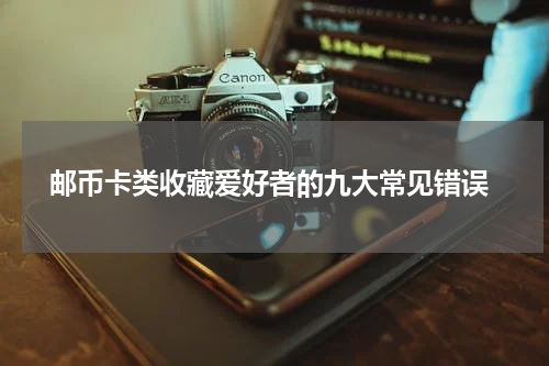  邮币卡类收藏爱好者的九大常见错误