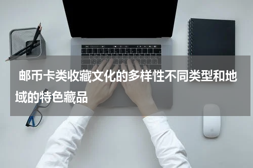  邮币卡类收藏文化的多样性不同类型和地域的特色藏品