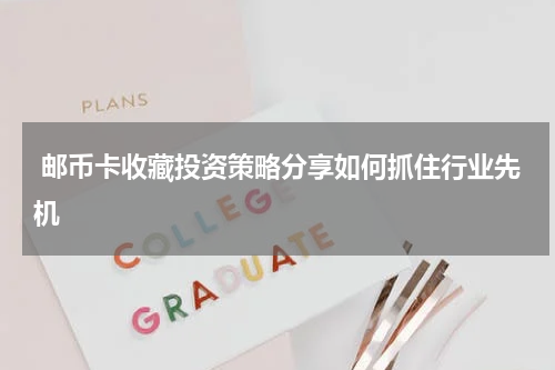  邮币卡收藏投资策略分享如何抓住行业先机